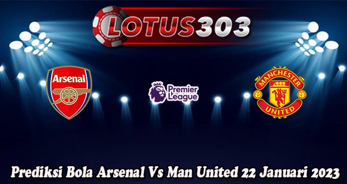 Prediksi Bola Arsenal Vs Man United 22 Januari 2023